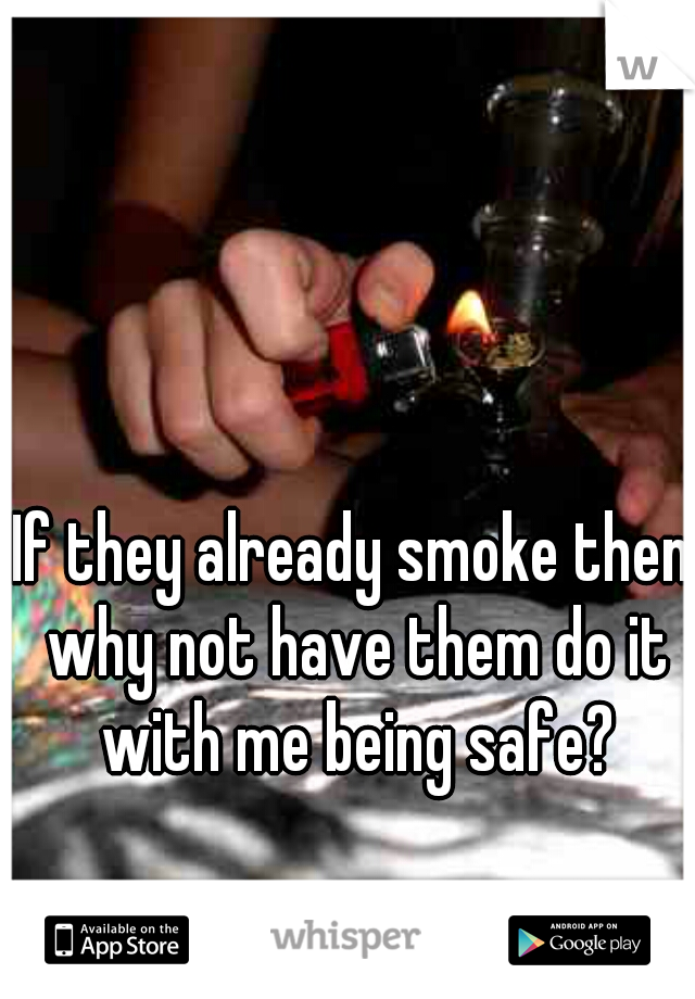 If they already smoke then why not have them do it with me being safe?