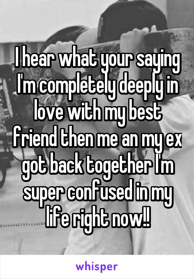 I hear what your saying I'm completely deeply in love with my best friend then me an my ex got back together I'm super confused in my life right now!!