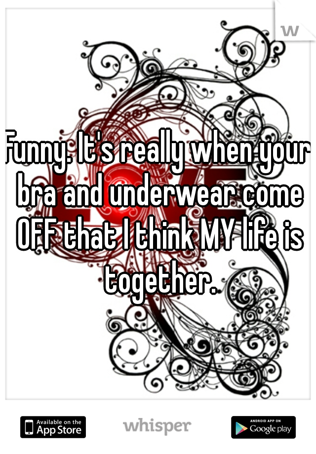 Funny. It's really when your bra and underwear come OFF that I think MY life is together.
