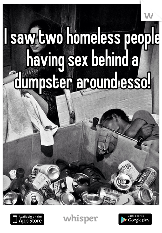 I saw two homeless people having sex behind a dumpster around esso! 