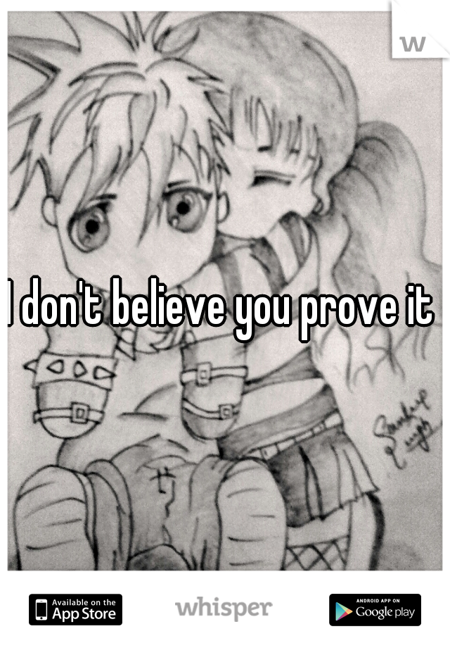 I don't believe you prove it 