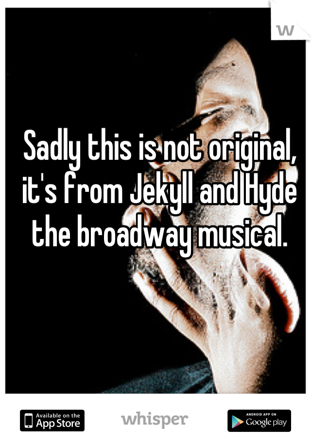 Sadly this is not original, it's from Jekyll and Hyde the broadway musical.