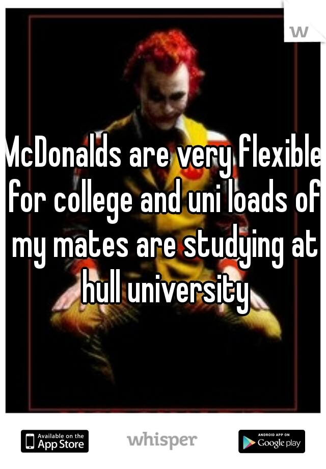 McDonalds are very flexible for college and uni loads of my mates are studying at hull university