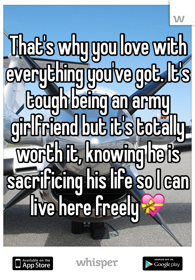 That's why you love with everything you've got. It's tough being an army girlfriend but it's totally worth it, knowing he is sacrificing his life so I can live here freely💝