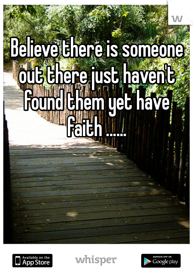 Believe there is someone out there just haven't found them yet have faith ......  