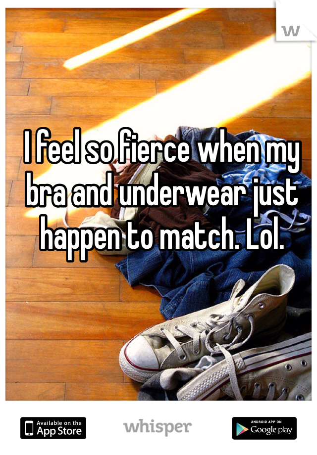 I feel so fierce when my bra and underwear just happen to match. Lol. 