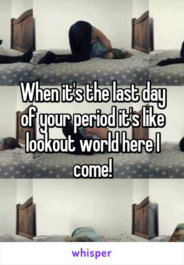 When it's the last day of your period it's like lookout world here I come!