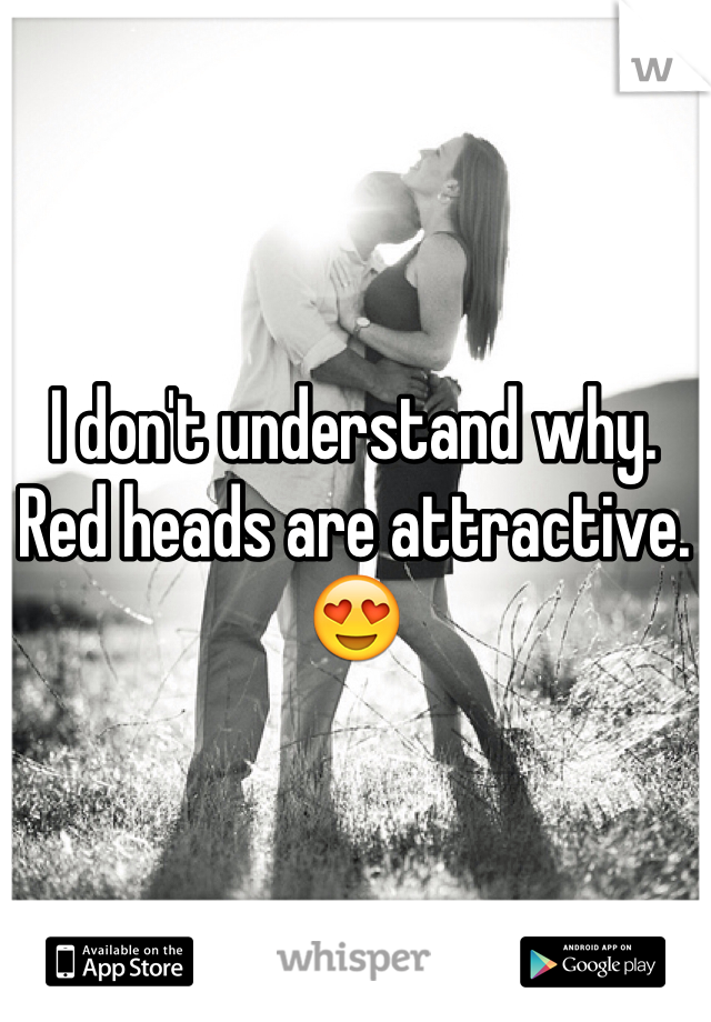 I don't understand why. Red heads are attractive. 😍