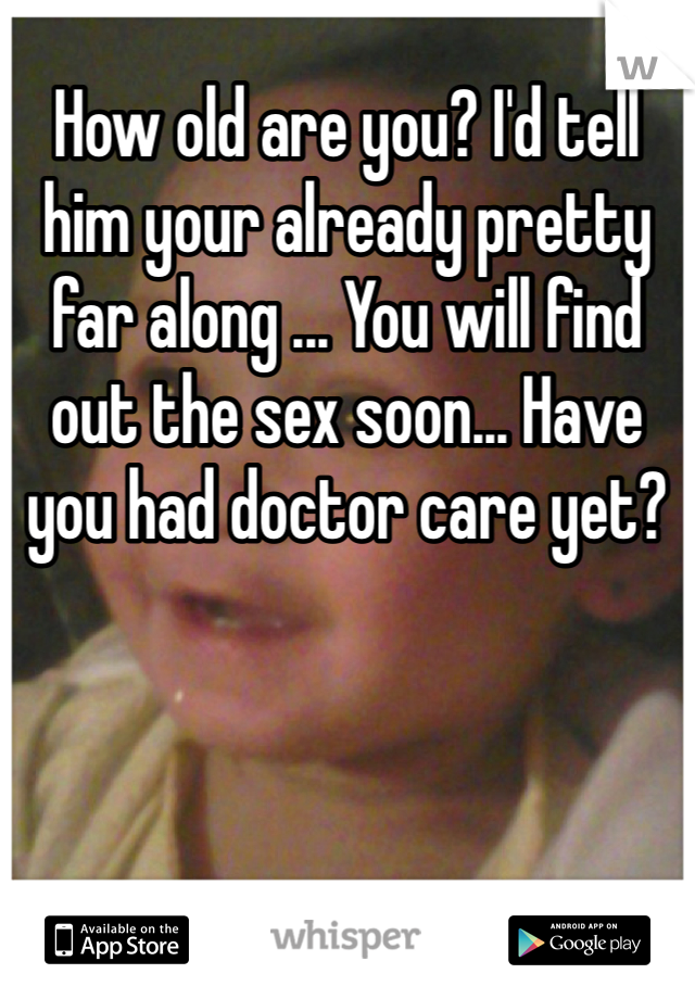 How old are you? I'd tell him your already pretty far along ... You will find out the sex soon... Have you had doctor care yet?