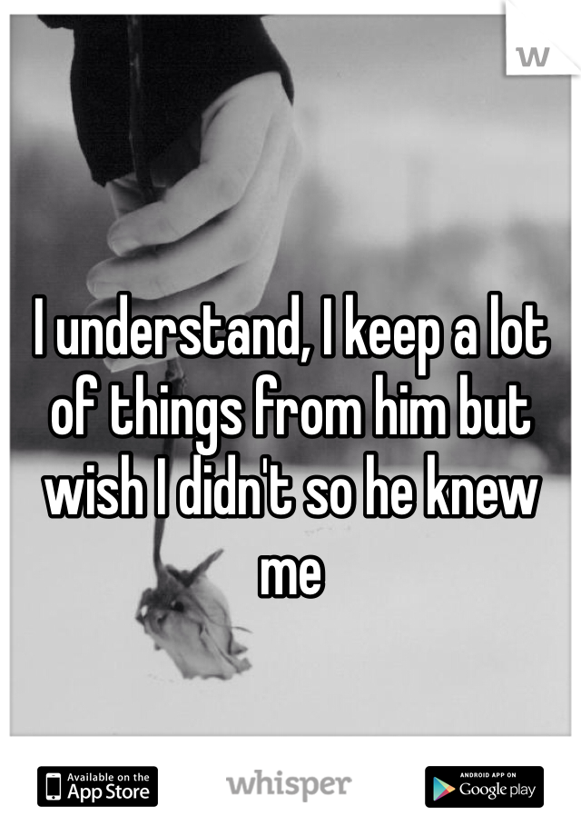 I understand, I keep a lot of things from him but wish I didn't so he knew me 