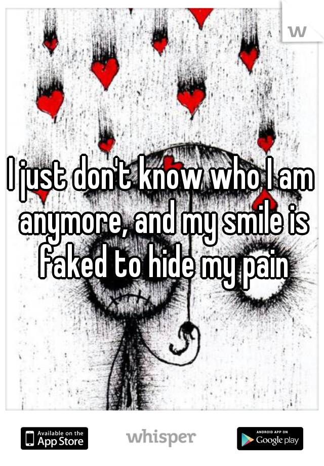 I just don't know who I am anymore, and my smile is faked to hide my pain