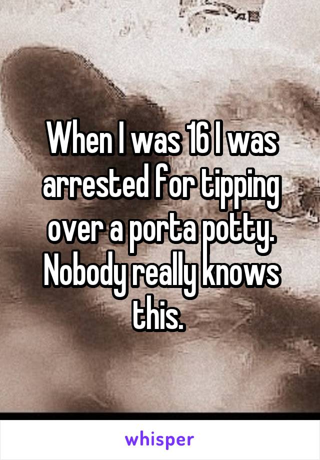 When I was 16 I was arrested for tipping over a porta potty. Nobody really knows this. 
