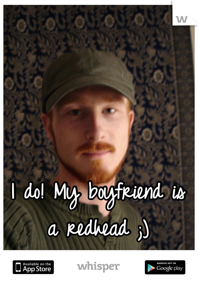 I do! My boyfriend is a redhead ;) 
