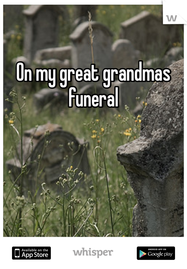 On my great grandmas funeral 
