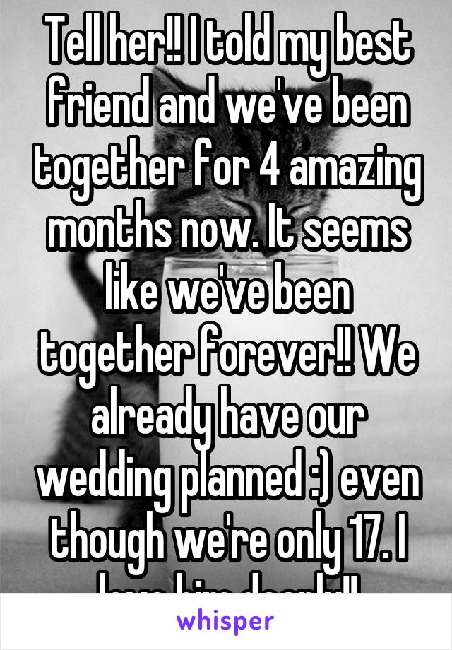 Tell her!! I told my best friend and we've been together for 4 amazing months now. It seems like we've been together forever!! We already have our wedding planned :) even though we're only 17. I love him dearly!!