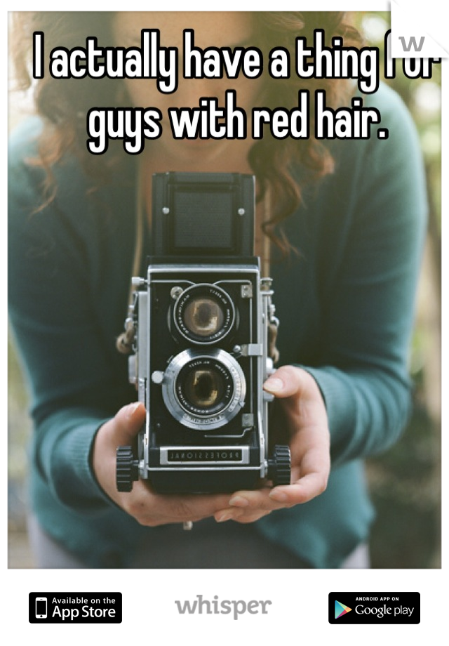 I actually have a thing for guys with red hair.
