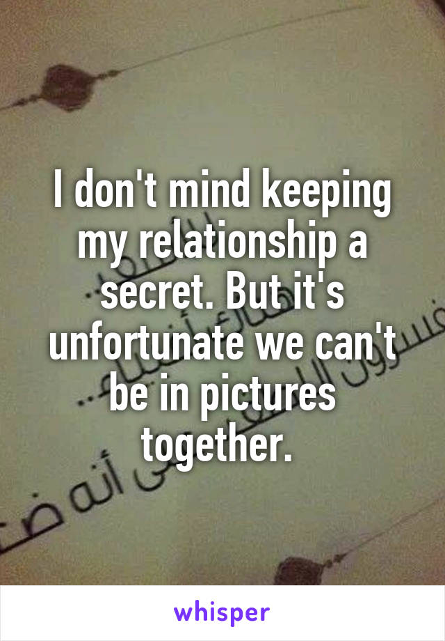 I don't mind keeping my relationship a secret. But it's unfortunate we can't be in pictures together. 