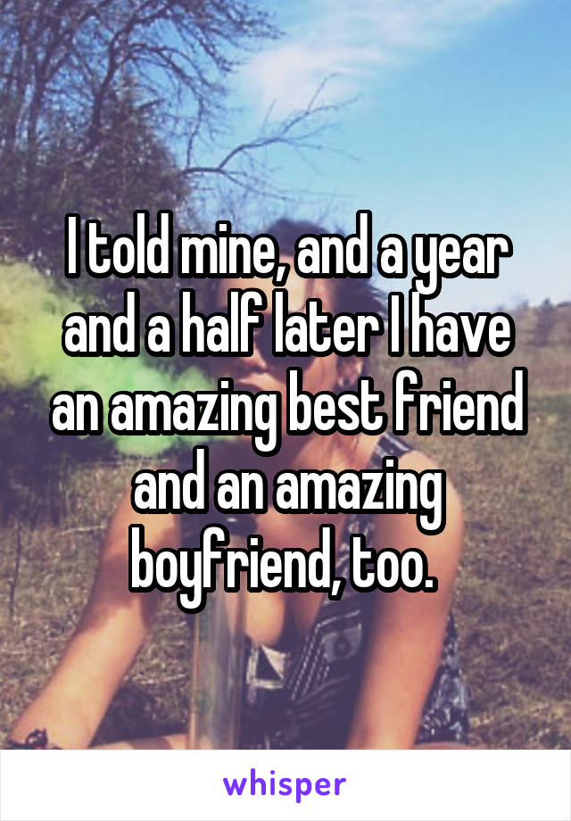 I told mine, and a year and a half later I have an amazing best friend and an amazing boyfriend, too. 