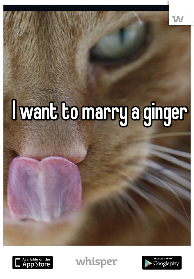 I want to marry a ginger 
