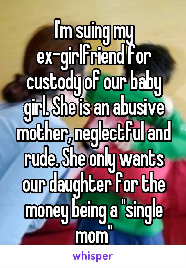 I'm suing my ex-girlfriend for custody of our baby girl. She is an abusive mother, neglectful and rude. She only wants our daughter for the money being a "single mom"
