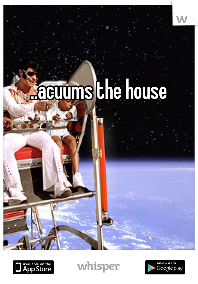 ..acuums the house