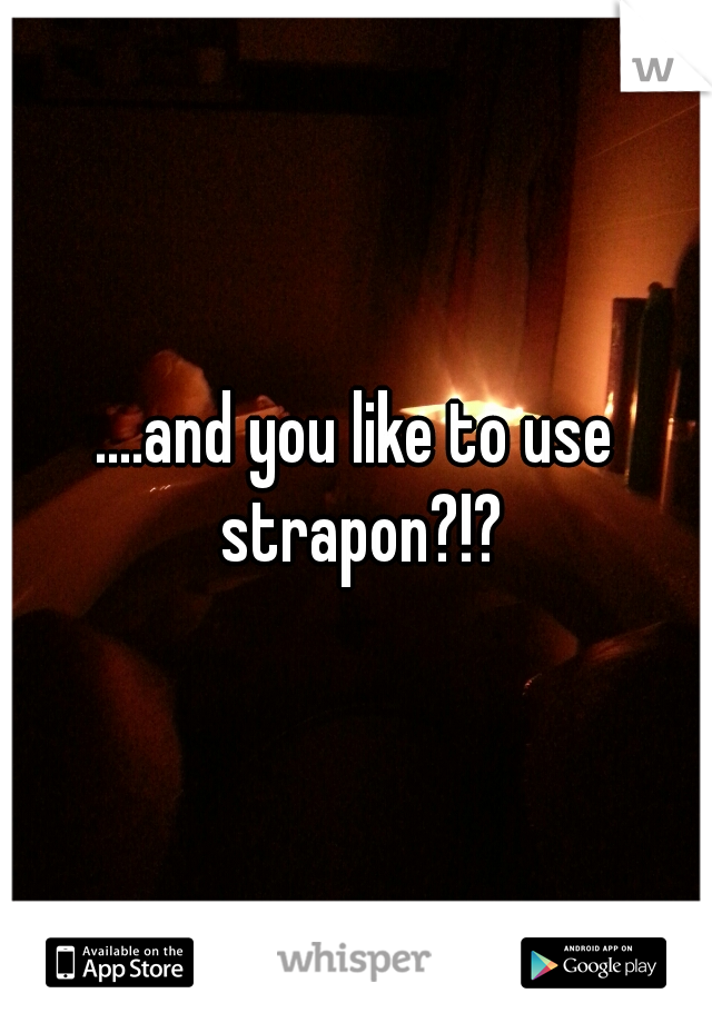....and you like to use strapon?!?