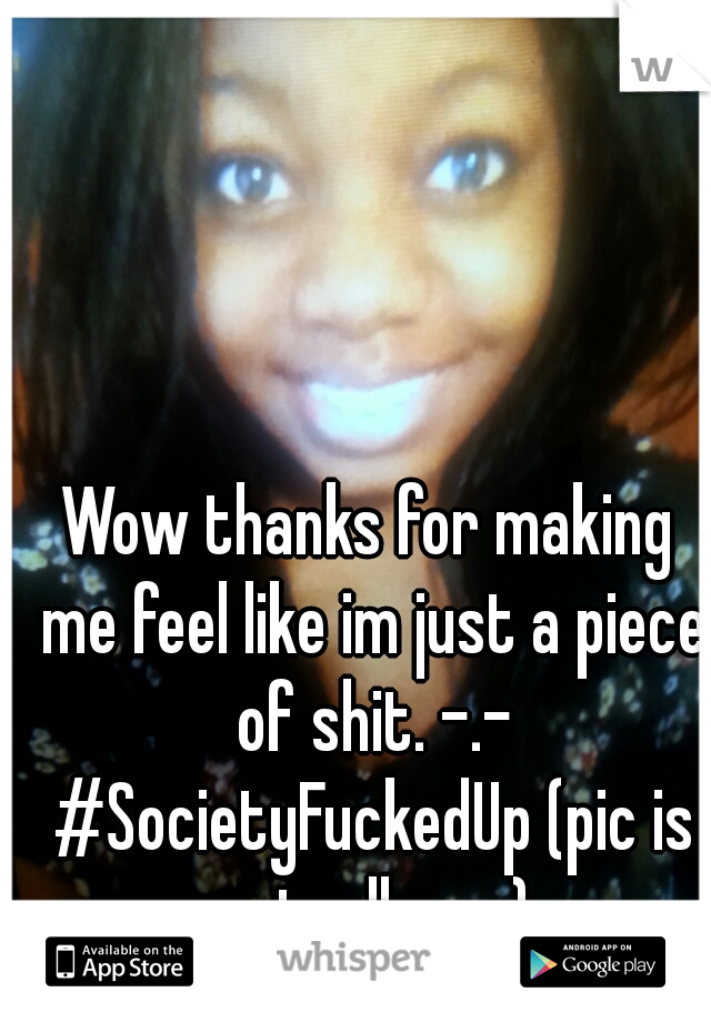 Wow thanks for making me feel like im just a piece of shit. -.- #SocietyFuckedUp (pic is actually me)