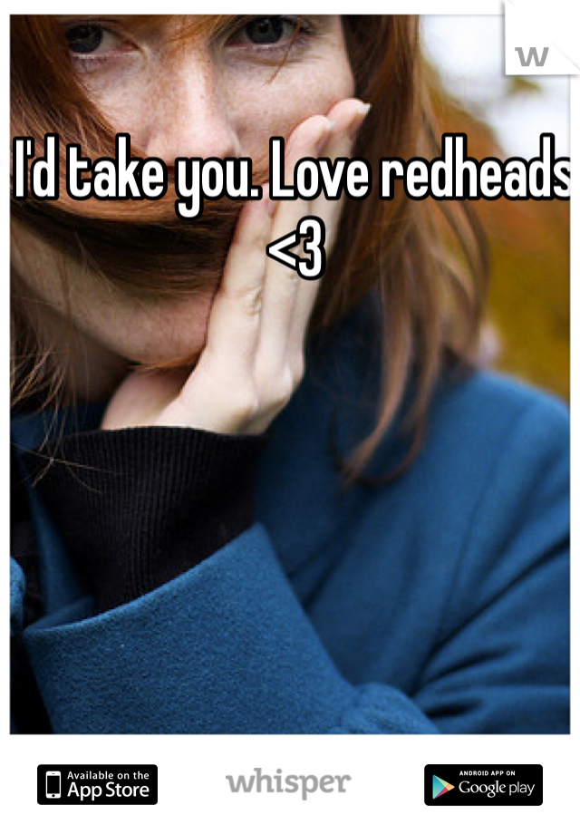 I'd take you. Love redheads <3 