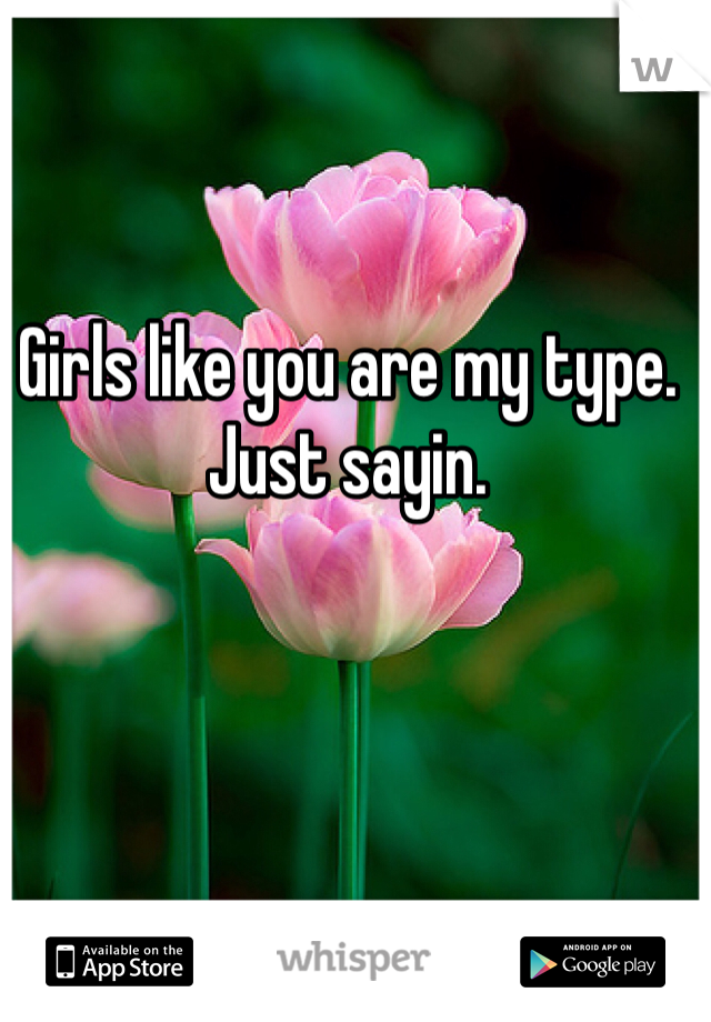 Girls like you are my type. 
Just sayin. 