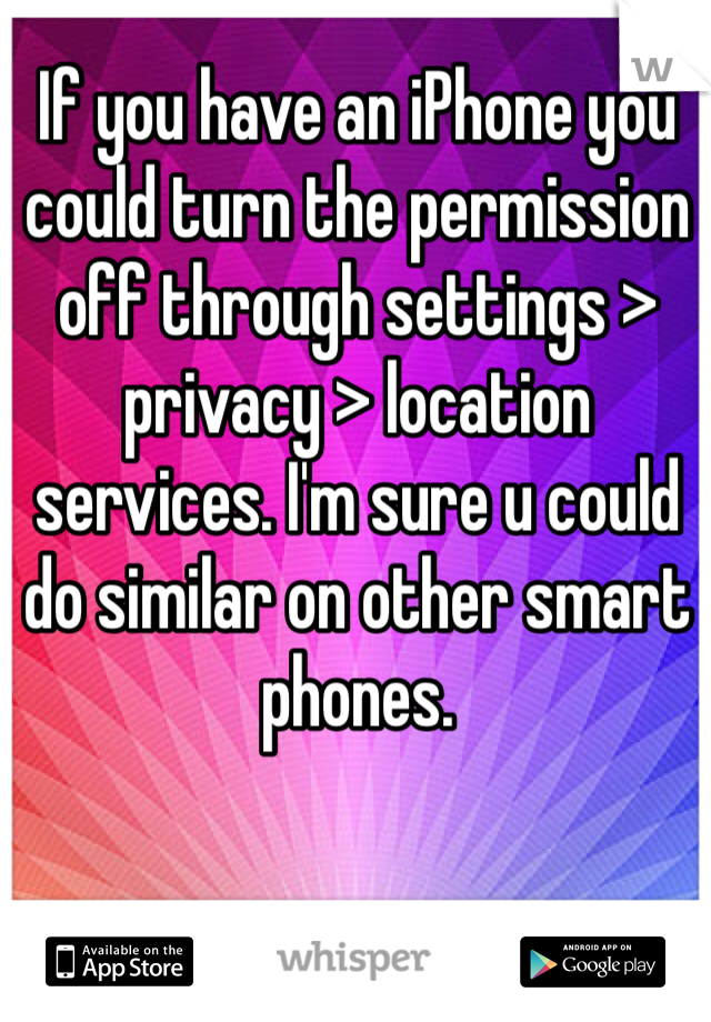 If you have an iPhone you could turn the permission off through settings > privacy > location services. I'm sure u could do similar on other smart phones.