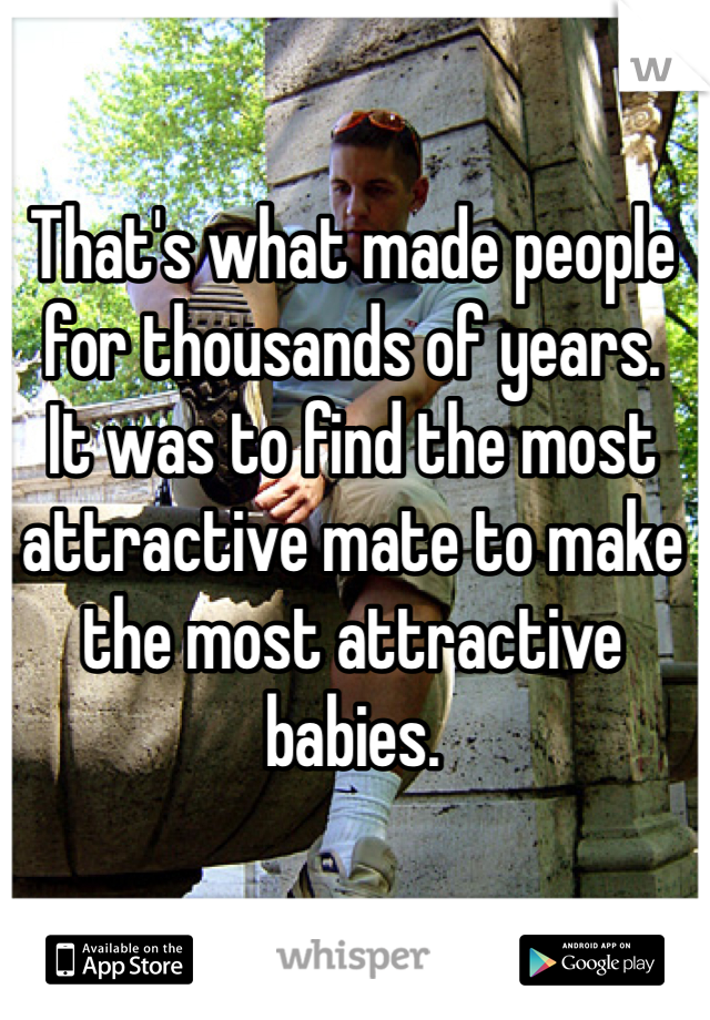 That's what made people for thousands of years.
It was to find the most attractive mate to make the most attractive babies.