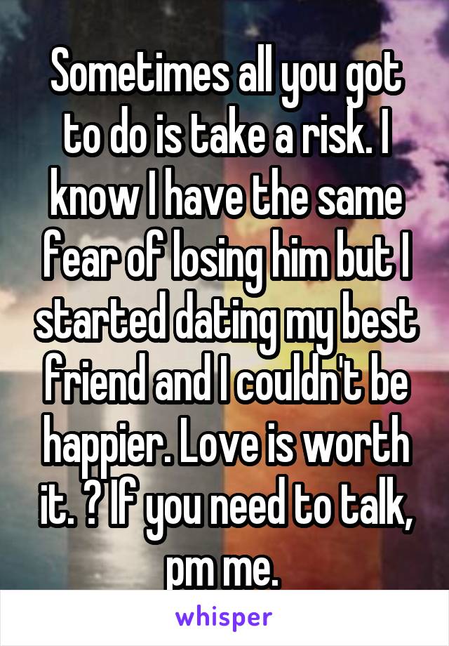 Sometimes all you got to do is take a risk. I know I have the same fear of losing him but I started dating my best friend and I couldn't be happier. Love is worth it. 💞 If you need to talk, pm me. 