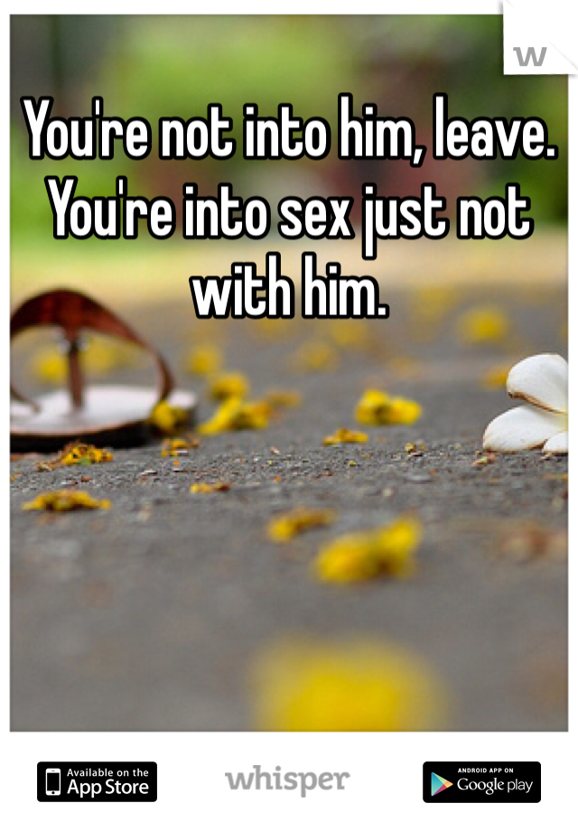 You're not into him, leave.
You're into sex just not with him.