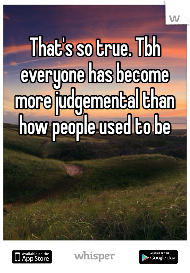 That's so true. Tbh everyone has become more judgemental than how people used to be 