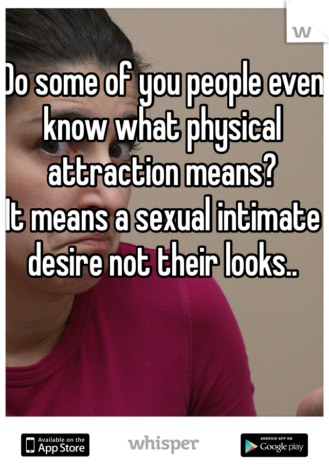 Do some of you people even know what physical attraction means?
It means a sexual intimate desire not their looks..
