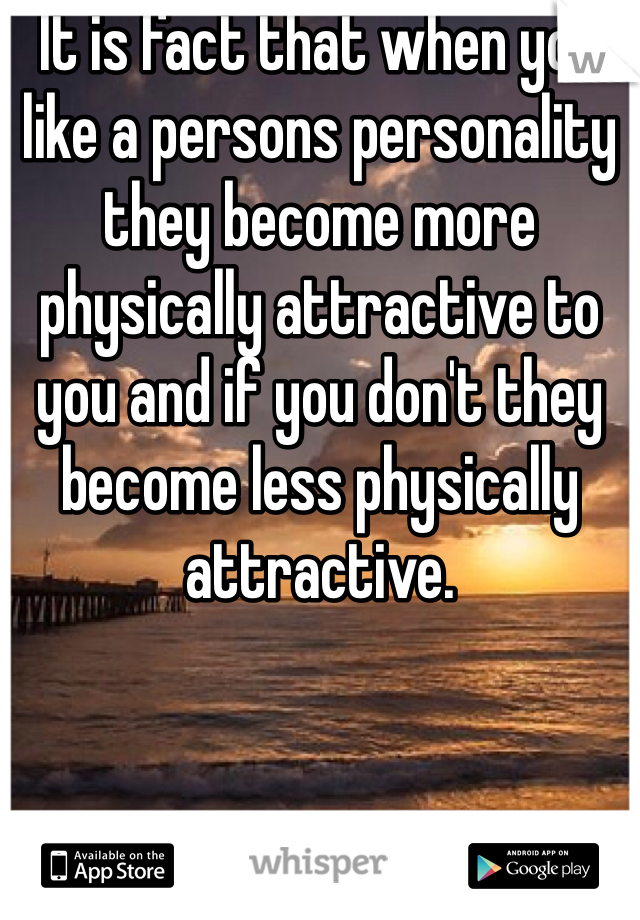 It is fact that when you like a persons personality they become more physically attractive to you and if you don't they become less physically attractive. 