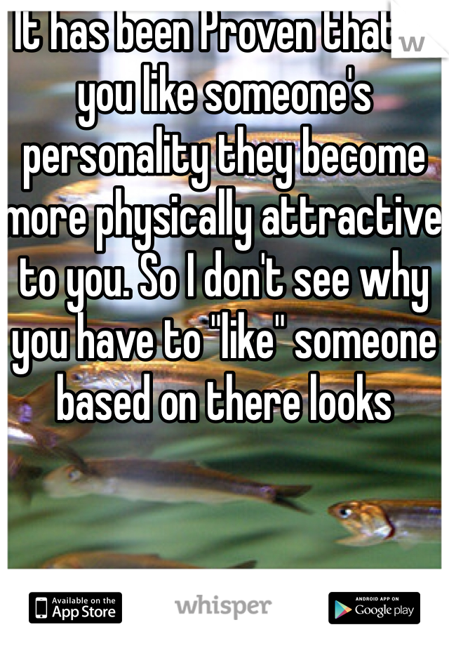It has been Proven that if you like someone's personality they become more physically attractive to you. So I don't see why you have to "like" someone based on there looks 