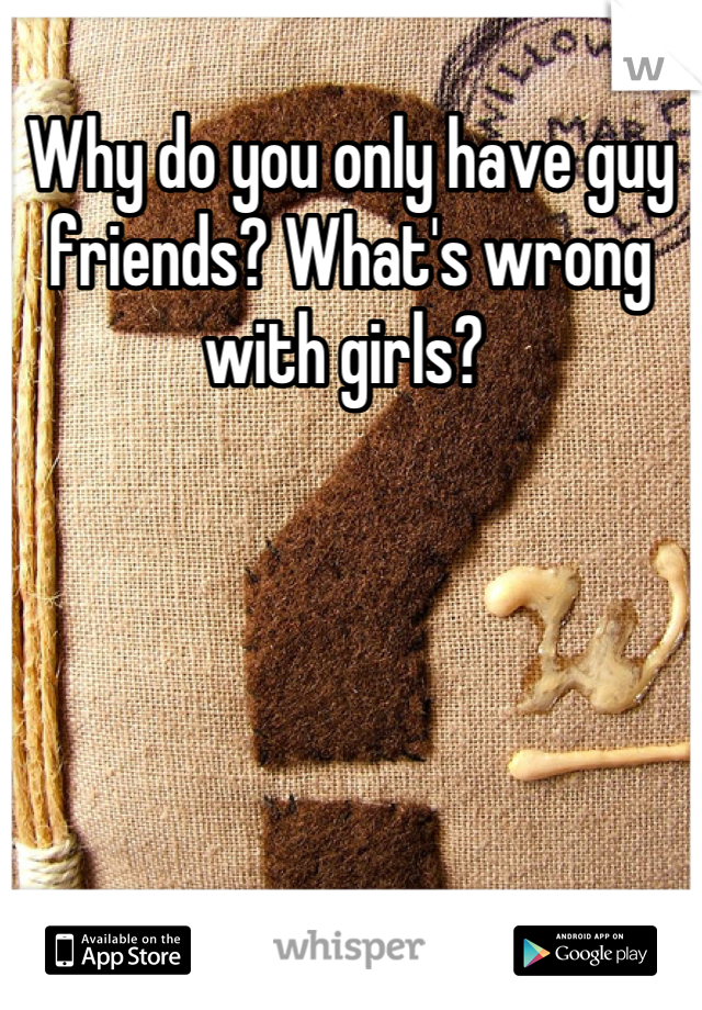 Why do you only have guy friends? What's wrong with girls? 