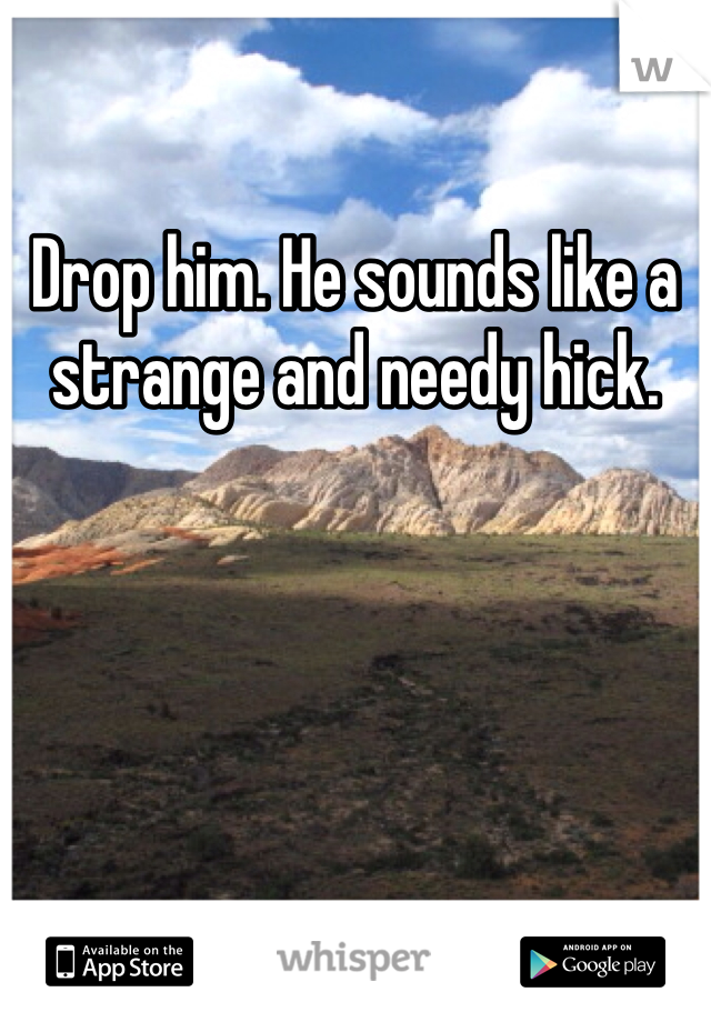 Drop him. He sounds like a strange and needy hick.