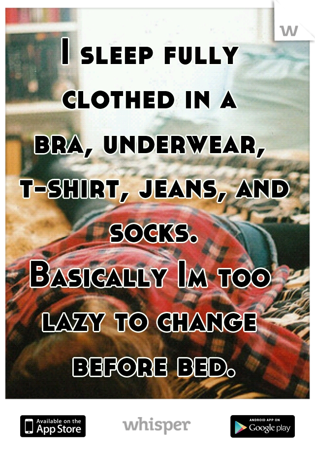 I sleep fully
clothed in a
bra, underwear, t-shirt, jeans, and socks.
Basically Im too
lazy to change before bed.