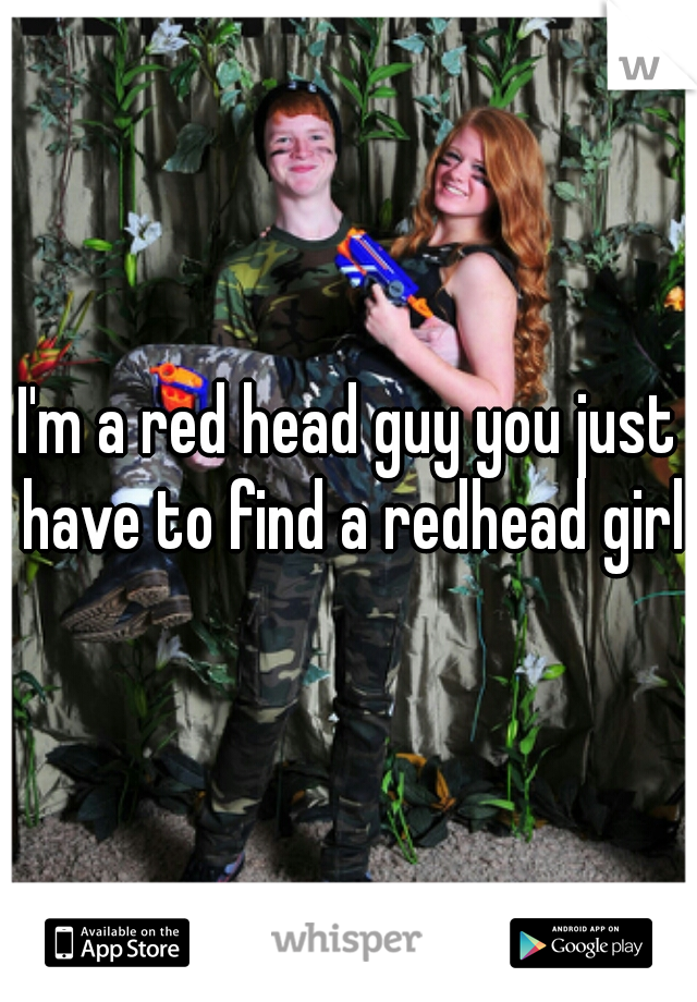 I'm a red head guy you just have to find a redhead girl
