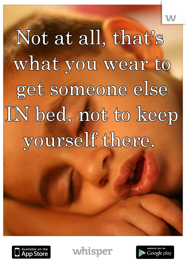 Not at all, that's what you wear to get someone else IN bed, not to keep yourself there. 