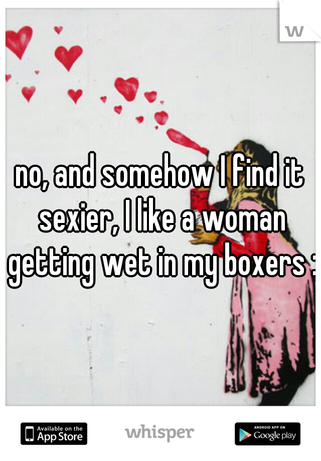 no, and somehow I find it sexier, I like a woman getting wet in my boxers :)