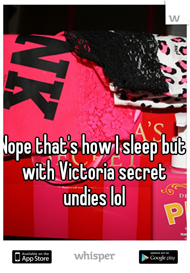 Nope that's how I sleep but with Victoria secret undies lol