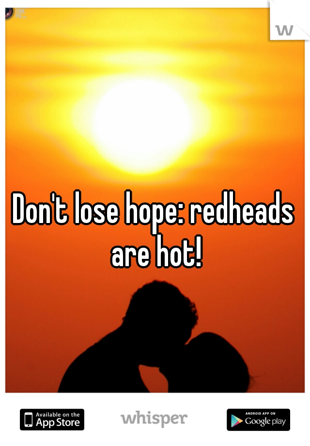 Don't lose hope: redheads are hot!