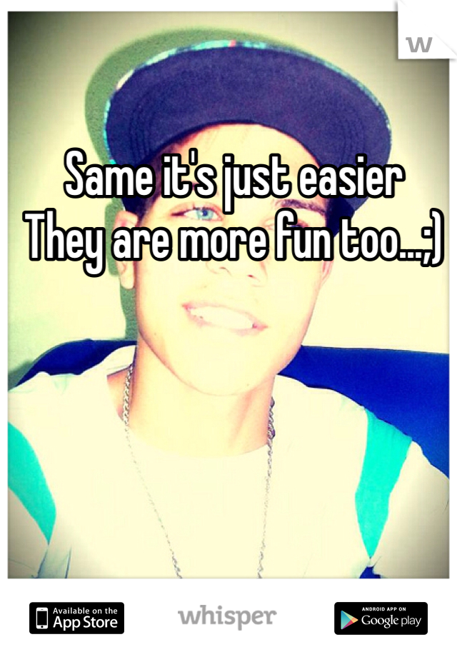 Same it's just easier 
They are more fun too...;)