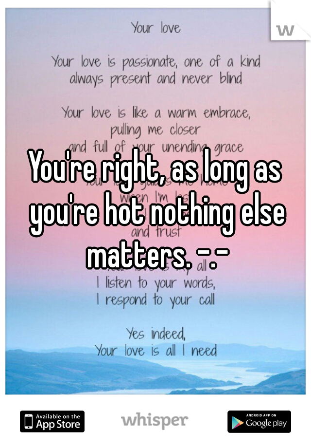 You're right, as long as you're hot nothing else matters. -.-