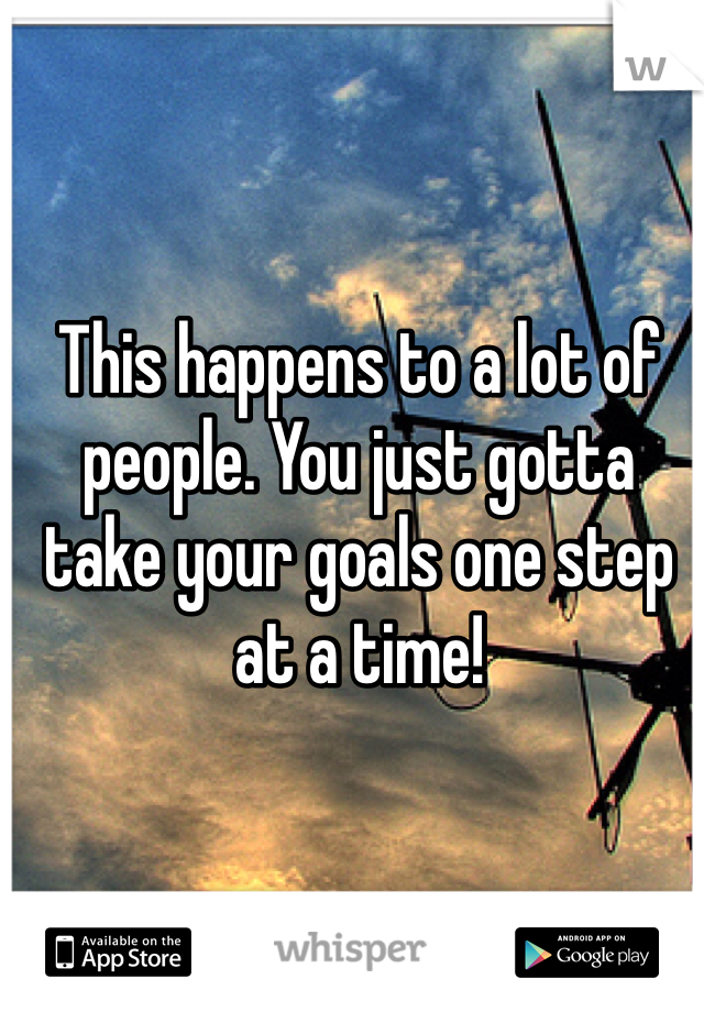 This happens to a lot of people. You just gotta take your goals one step at a time!