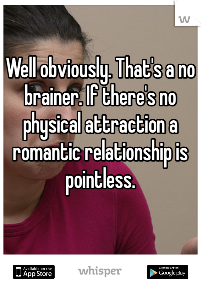 

Well obviously. That's a no brainer. If there's no physical attraction a romantic relationship is pointless. 