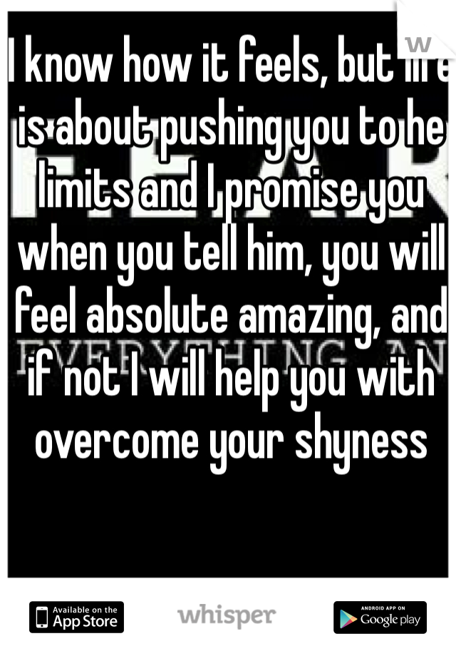 I know how it feels, but life is about pushing you to he limits and I promise you when you tell him, you will feel absolute amazing, and if not I will help you with overcome your shyness